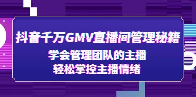 抖音千万GMV直播间管理秘籍：学会管理团队的主播，轻松掌控主播情绪-靠谱项目库