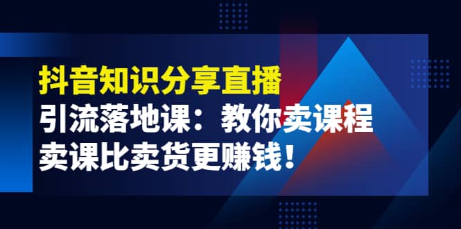 《抖音知识分享直播》引流落地课：教你卖课程，卖课比卖货更赚钱-靠谱项目库