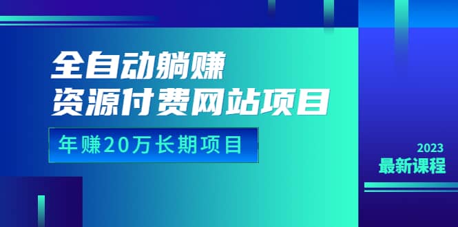 全自动躺赚资源付费网站项目：年赚20万长期项目（详细教程+源码）23年更新-靠谱项目库
