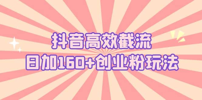 抖音高效截流日加160+创业粉玩法：详细操作实战演示！-靠谱项目库