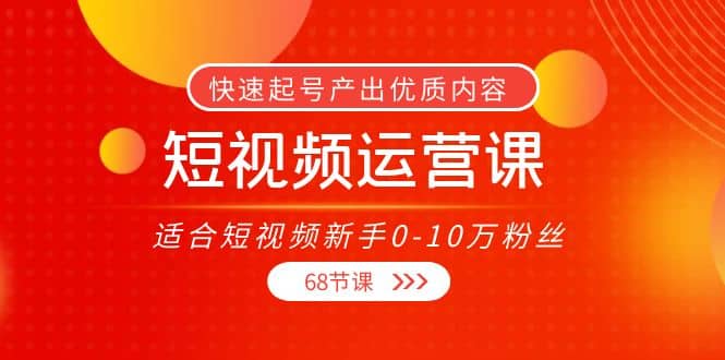 短视频运营课，适合短视频新手0-10万粉丝，快速起号产出优质内容（68节课）-靠谱项目库