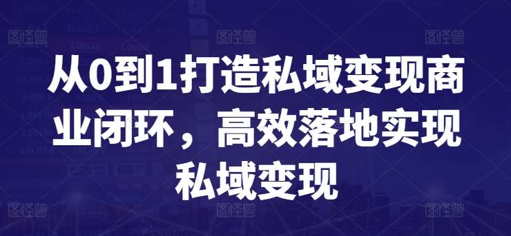 从0到1打造私域变现商业闭环，高效落地实现私域变现-靠谱项目库