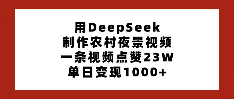 用DeepSeek制作农村夜景视频，一条视频点赞23W，单日变现1000+-靠谱项目库