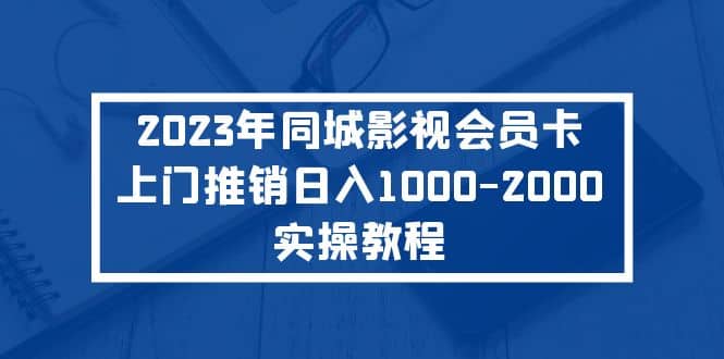 2023年同城影视会员卡上门推销实操教程-靠谱项目库