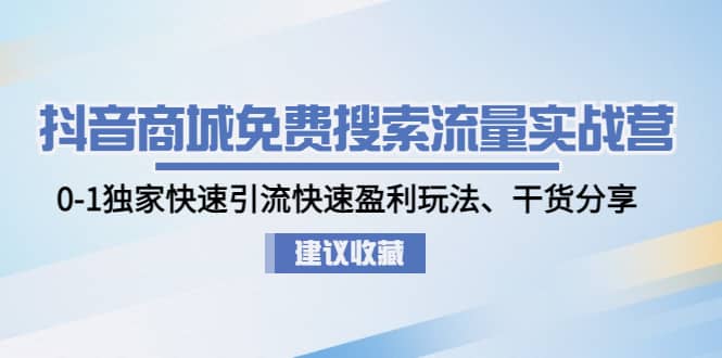 抖音商城免费搜索流量实战营：0-1独家快速引流快速盈利玩法、干货分享-靠谱项目库