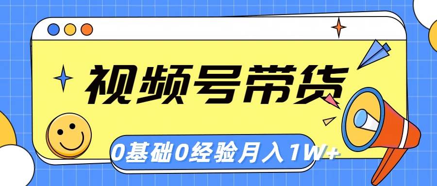（10723期）视频号轻创业带货，零基础，零经验，月入1w+-靠谱项目库