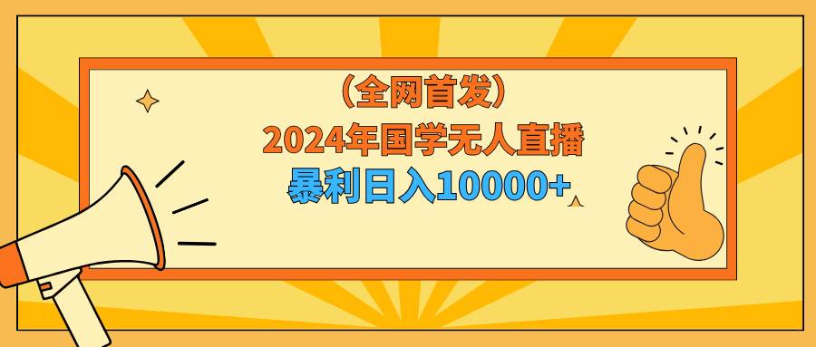 2024年国学无人直播暴力日入10000+小白也可操作-靠谱项目库