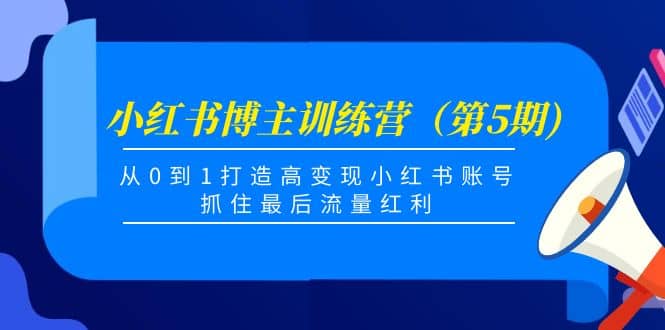小红书博主训练营（第5期)，从0到1打造高变现小红书账号，抓住最后流量红利-靠谱项目库