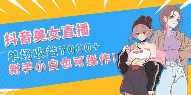 抖音美女直播，单场收益7000+,新手小白也可操作-靠谱项目库