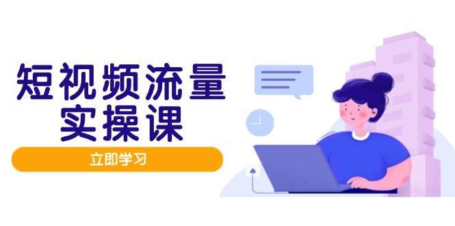 短视频流量实战班，人设打造内容优化，矩阵投放管控有序，助力流量变现路-靠谱项目库