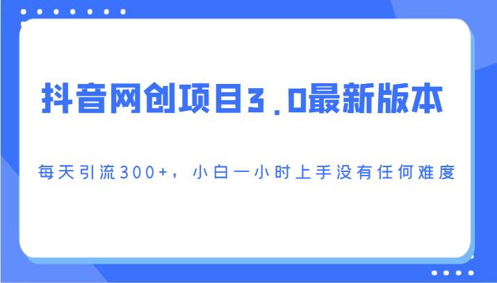 抖音网创项目3.0最新版本，每天引流300+，小白一小时上手没有任何难度-靠谱项目库