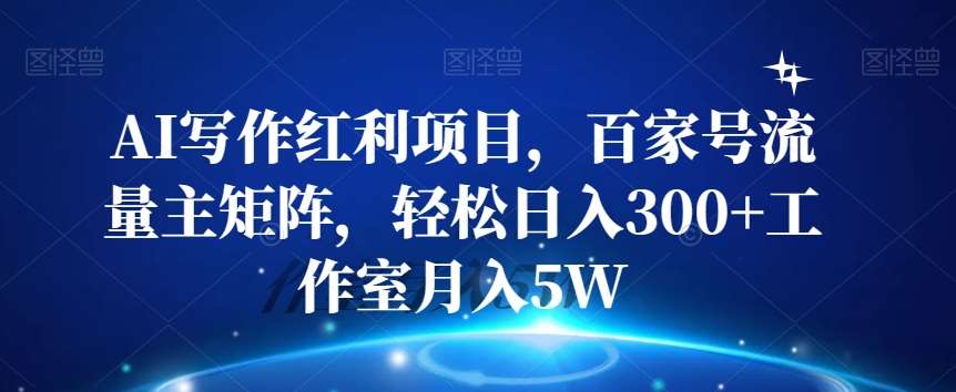 AI写作红利项目，百家号流量主矩阵，轻松日入300+工作室月入5W【揭秘】-靠谱项目库