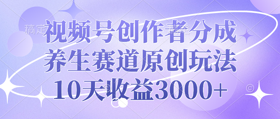视频号创作者分成，养生赛道原创玩法，10天收益3000+-靠谱项目库