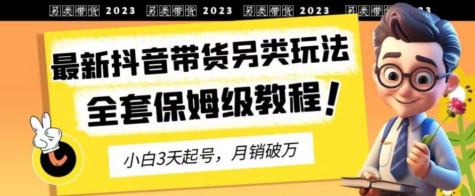 2023年最新抖音带货另类玩法，3天起号，月销破万（保姆级教程）【揭秘】-靠谱项目库