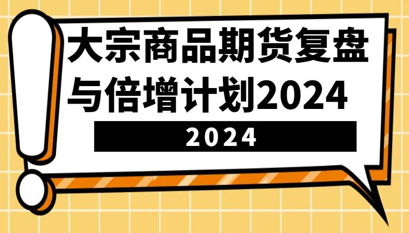 大宗商品期货，复盘与倍增计划2024（10节课）-靠谱项目库