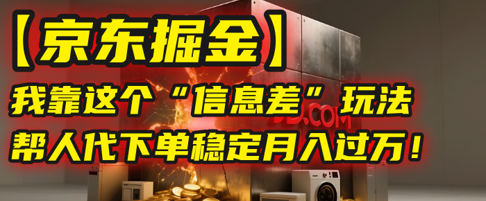 【京东掘金】我靠这个“信息差”玩法，帮人代下单，稳定月入过万！-靠谱项目库