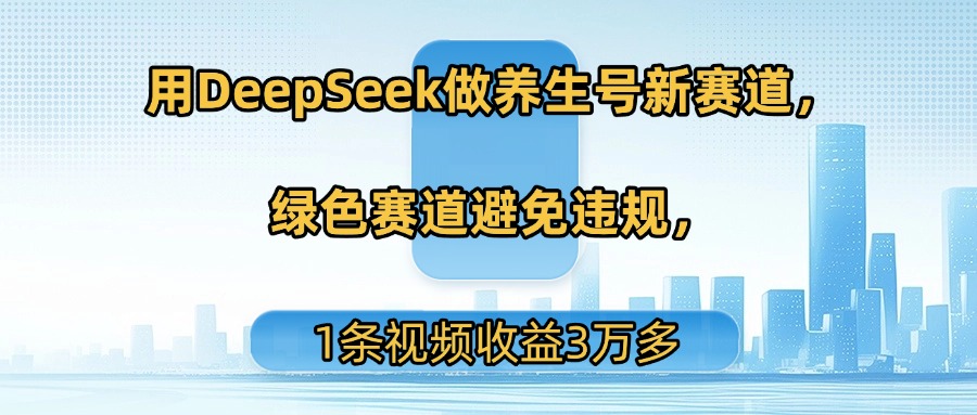 用DeepSeek做养生号新赛道，绿色赛道避免违规，1条视频收益3万多-靠谱项目库