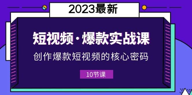 2023短视频·爆款实战课，创作·爆款短视频的核心·密码（10节视频课）-靠谱项目库