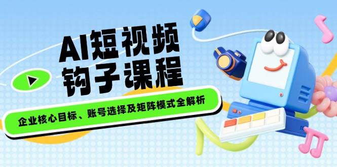 （14266期）AI短视频钩子课程，企业核心目标、账号选择及矩阵模式全解析-靠谱项目库