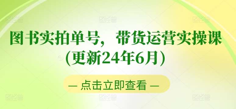 图书实拍单号，带货运营实操课(更新24年6月)，0粉起号，老号转型，零基础入门+进阶-靠谱项目库