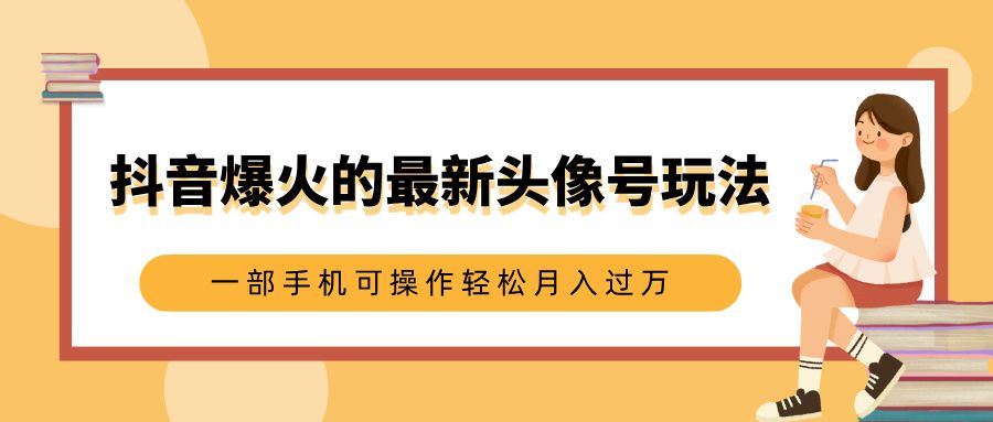 抖音爆火的最新头像号玩法，适合0基础小白，一部手机可操作轻松月入过万-靠谱项目库