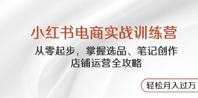 （14556期）小红书电商实战训练营，从零起步，掌握选品、笔记创作、店铺运营全攻略…-靠谱项目库