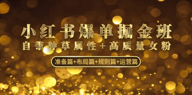 小红书爆单掘金班：自带种草属性+高质量女粉 准备篇+布局篇+规则篇+运营篇-靠谱项目库