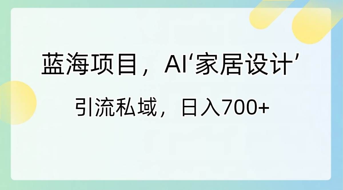 （8705期）蓝海项目，AI‘家居设计’ 引流私域，日入700+-靠谱项目库