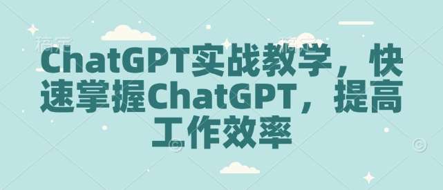 ChatGPT实战教学，快速掌握ChatGPT，提高工作效率-靠谱项目库
