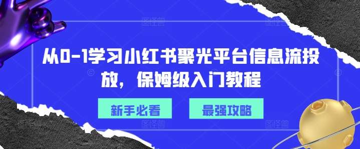 从0-1学习小红书聚光平台信息流投放，保姆级入门教程-靠谱项目库