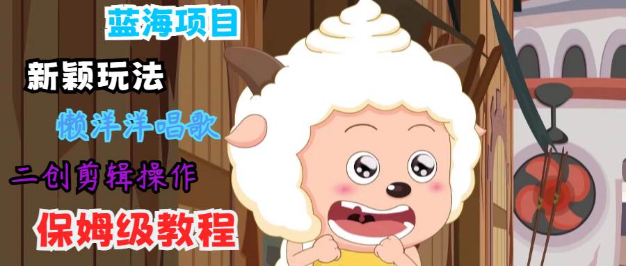 蓝海项目新颖玩法，懒洋洋唱歌 搬运剪辑操作，保姆级教程-靠谱项目库