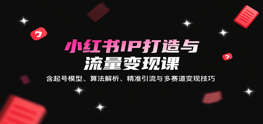 小红书IP打造与流量变现课：含起号模型、算法解析、精准引流与多赛道变现技巧-靠谱项目库