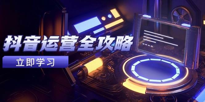 抖音运营全攻略，账号包装养号技巧，情感增粉视频搬运，实现快速变现-靠谱项目库