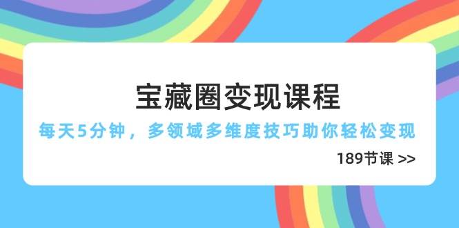（14548期）宝藏圈变现课程，每天5分钟，多领域多维度技巧助你轻松变现（189节）-靠谱项目库