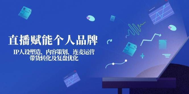 直播赋能个人品牌：IP人设塑造、内容策划、连麦运营、带货转化及复盘优化-靠谱项目库