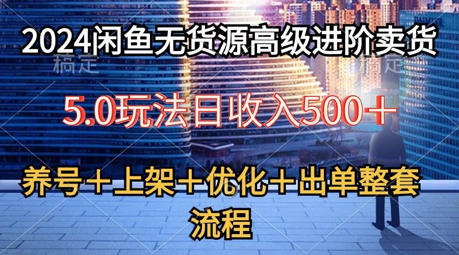 （10332期）2024闲鱼无货源高级进阶卖货5.0，养号＋选品＋上架＋优化＋出单整套流程-靠谱项目库