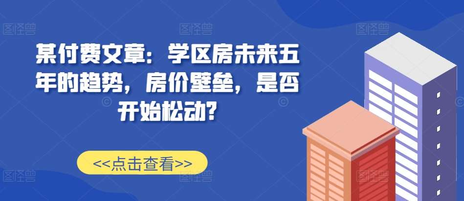 某付费文章：学区房未来五年的趋势，房价壁垒，是否开始松动?-靠谱项目库