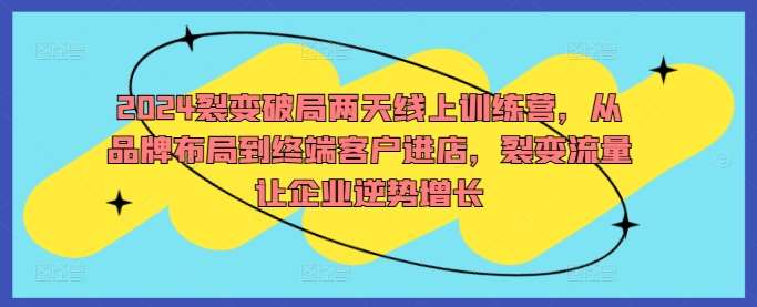 2024裂变破局两天线上训练营，从品牌布局到终端客户进店，裂变流量让企业逆势增长-靠谱项目库