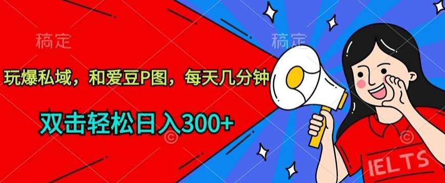 玩爆私域，和爱豆P图，每天几分钟 轻松日入300+【揭秘】-靠谱项目库