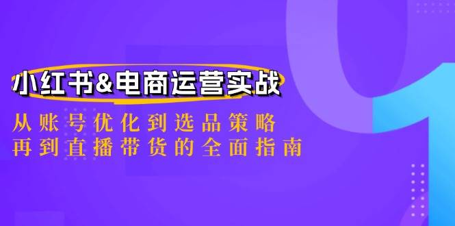 （12670期）小红书&电商运营实战：从账号优化到选品策略，再到直播带货的全面指南-靠谱项目库