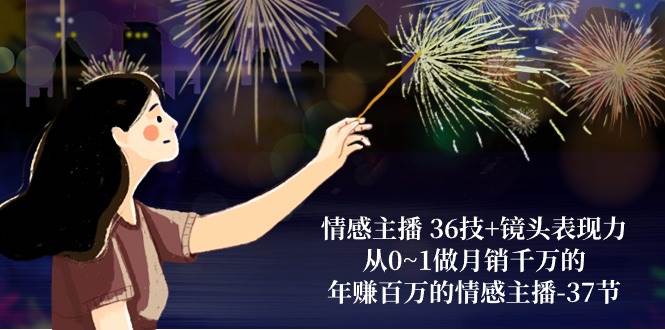 情感主播36技+镜头表现力：从0~1做月销千万的，年赚百万的情感主播（37节）-靠谱项目库