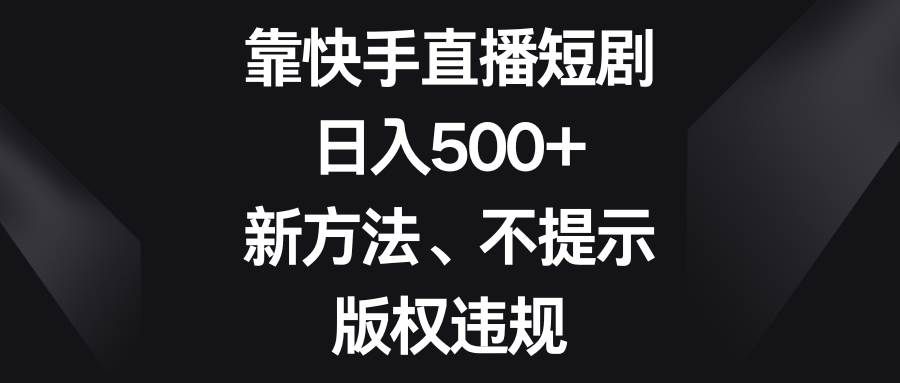 （8377期）靠快手直播短剧，日入500+，新方法、不提示版权违规-靠谱项目库