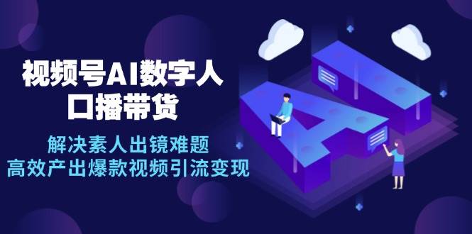 （12958期）视频号数字人AI口播带货，解决素人出镜难题，高效产出爆款视频引流变现-靠谱项目库