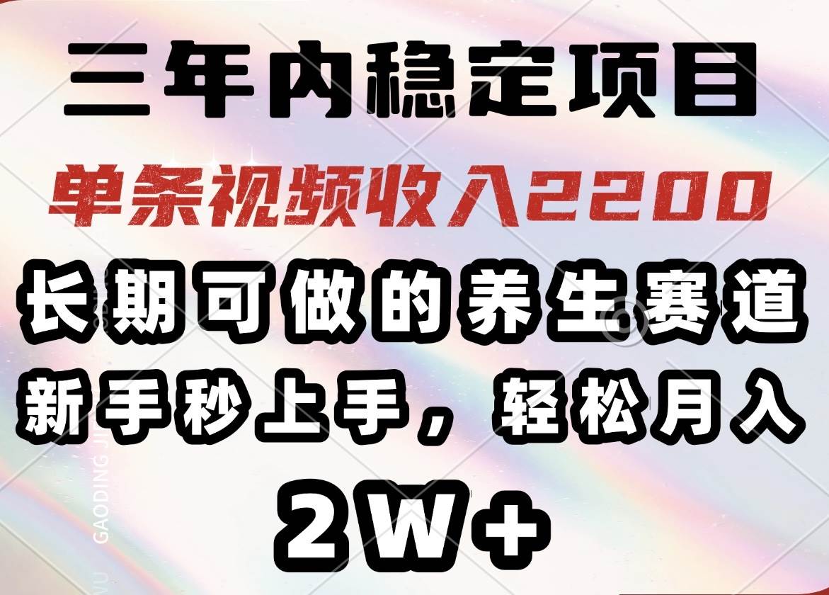（14312期）三年内稳定项目，长期可做的养生赛道，单条视频收入2200，新手秒上手，…-靠谱项目库
