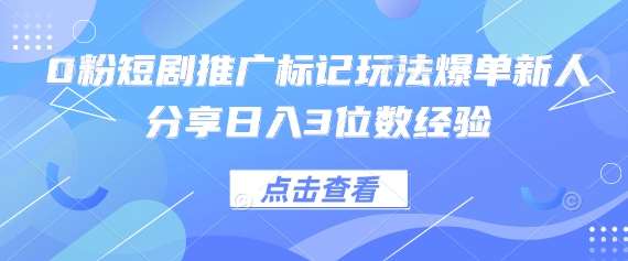 0粉短剧推广标记玩法爆单新人分享日入3位数经验-靠谱项目库