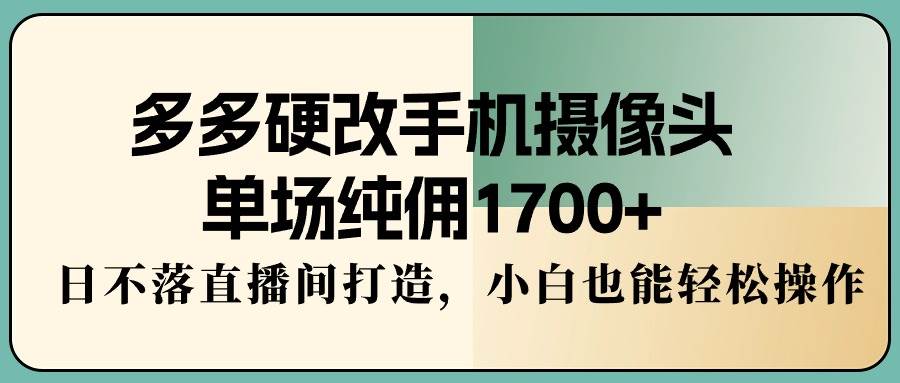 多多硬改手机摄像头，单场纯佣1700+，日不落直播间打造，小白也能轻松操作-靠谱项目库