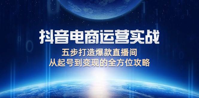 （12542期）抖音电商运营实战：五步打造爆款直播间，从起号到变现的全方位攻略-靠谱项目库