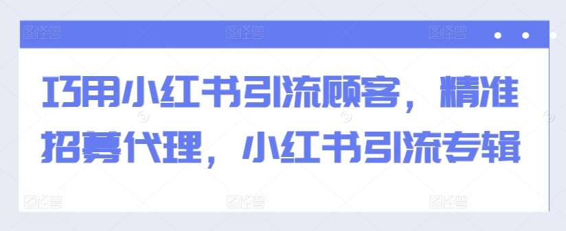 巧用小红书引流顾客，精准招募代理，小红书引流专辑-靠谱项目库