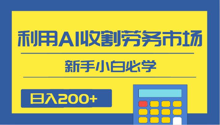 日入200+，利用AI收割劳务市场的项目，新手小白必学-靠谱项目库