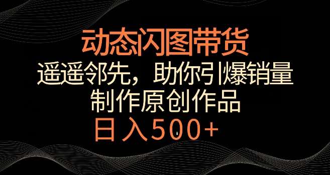 动态闪图带货，遥遥领先，冷门玩法，助你轻松引爆销量，日赚500+【揭秘】-靠谱项目库